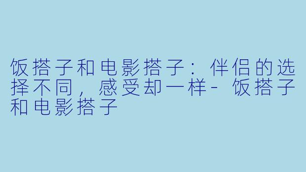 饭搭子和电影搭子：伴侣的选择不同，感受却一样-饭搭子和电影搭子