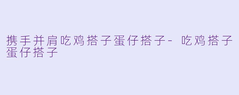 携手并肩吃鸡搭子蛋仔搭子-吃鸡搭子蛋仔搭子