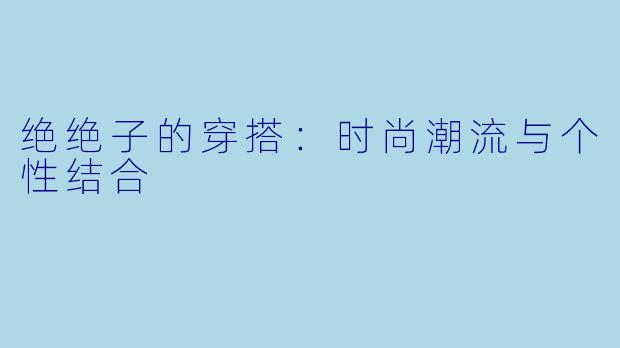 绝绝子的穿搭：时尚潮流与个性结合