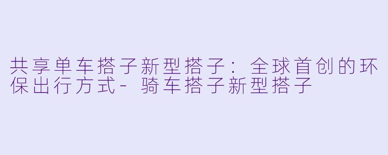 共享单车搭子新型搭子：全球首创的环保出行方式-骑车搭子新型搭子