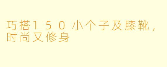 巧搭150小个子及膝靴，时尚又修身