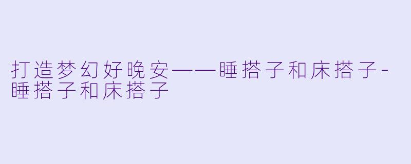 打造梦幻好晚安——睡搭子和床搭子-睡搭子和床搭子
