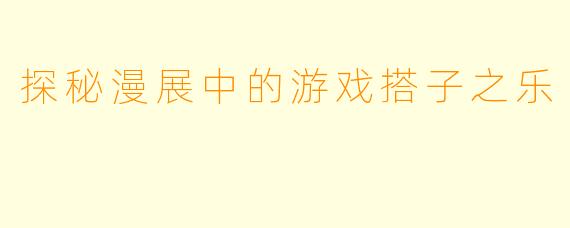 探秘漫展中的游戏搭子之乐