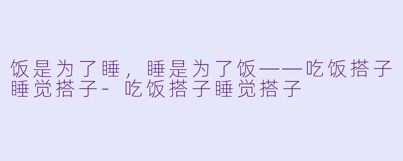 饭是为了睡，睡是为了饭——吃饭搭子睡觉搭子-吃饭搭子睡觉搭子