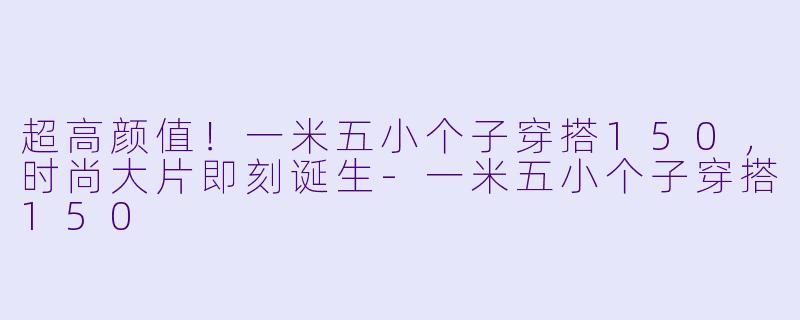 超高颜值！一米五小个子穿搭150，时尚大片即刻诞生-一米五小个子穿搭150