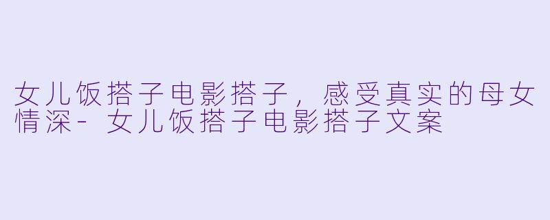 女儿饭搭子电影搭子,感受真实的母女情深