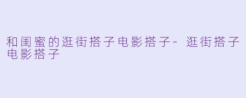 和闺蜜的逛街搭子电影搭子-逛街搭子电影搭子