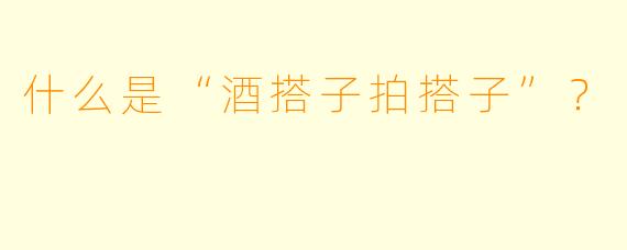 什么是“酒搭子拍搭子”？