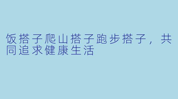 饭搭子爬山搭子跑步搭子，共同追求健康生活