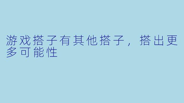 游戏搭子有其他搭子，搭出更多可能性