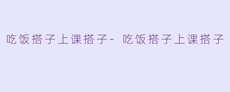 吃饭搭子上课搭子-吃饭搭子上课搭子