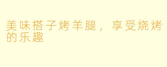 美味搭子烤羊腿，享受烧烤的乐趣