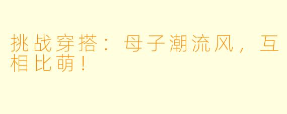挑战穿搭：母子潮流风，互相比萌！