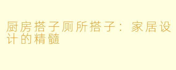 厨房搭子厕所搭子：家居设计的精髓