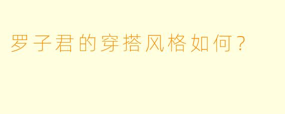 罗子君的穿搭风格如何？