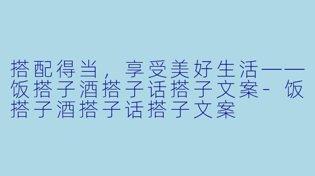 搭配得当，享受美好生活——饭搭子酒搭子话搭子文案-饭搭子酒搭子话搭子文案