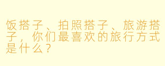 饭搭子、拍照搭子、旅游搭子，你们最喜欢的旅行方式是什么？