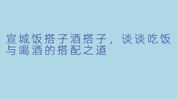 宣城饭搭子酒搭子，谈谈吃饭与喝酒的搭配之道