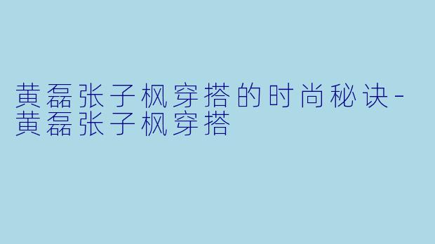 黄磊张子枫穿搭的时尚秘诀-黄磊张子枫穿搭