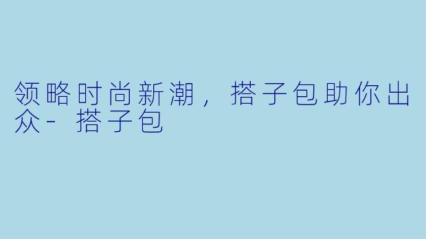领略时尚新潮，搭子包助你出众-搭子包