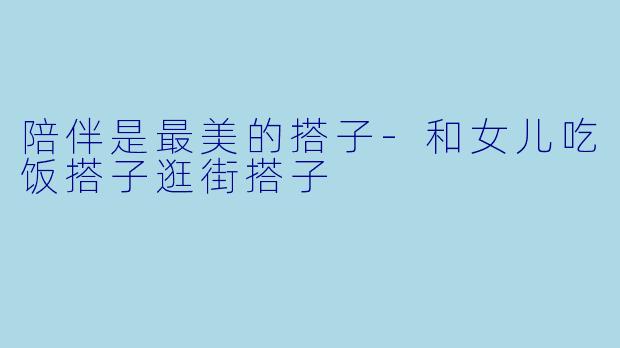 陪伴是最美的搭子-和女儿吃饭搭子逛街搭子