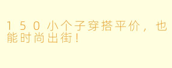 150小个子穿搭平价，也能时尚出街！