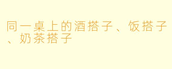 同一桌上的酒搭子、饭搭子、奶茶搭子