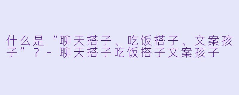 什么是“聊天搭子、吃饭搭子、文案孩子”？
