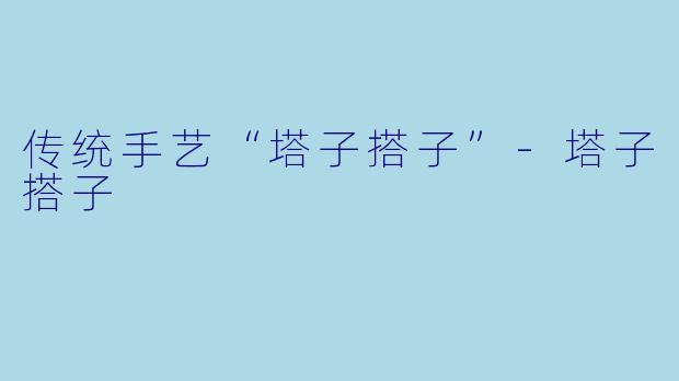 传统手艺“塔子搭子”-塔子搭子