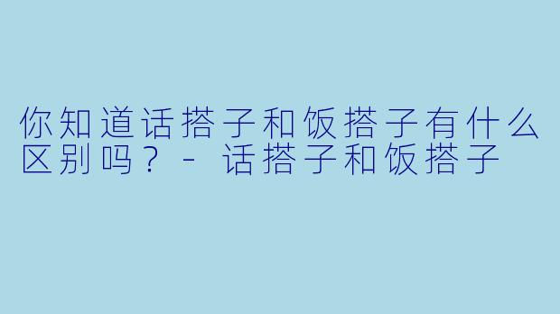 你知道话搭子和饭搭子有什么区别吗？