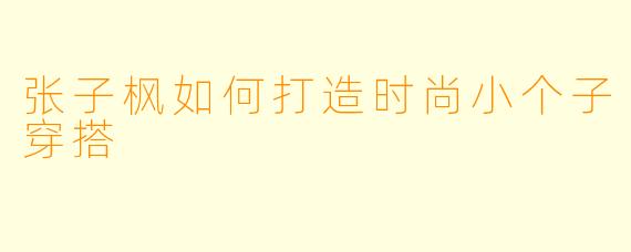 张子枫如何打造时尚小个子穿搭