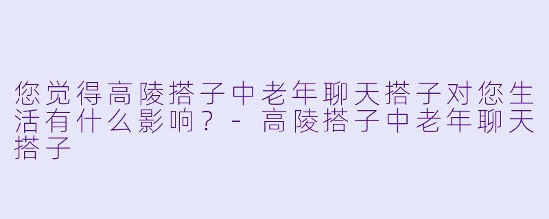 您觉得高陵搭子中老年聊天搭子对您生活有什么影响？