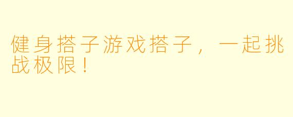 健身搭子游戏搭子，一起挑战极限！
