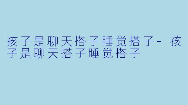 孩子是聊天搭子睡觉搭子-孩子是聊天搭子睡觉搭子