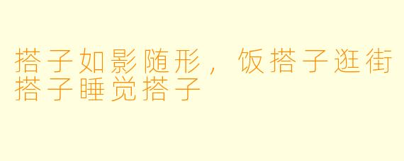 搭子如影随形，饭搭子逛街搭子睡觉搭子