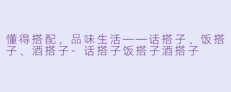 懂得搭配，品味生活——话搭子、饭搭子、酒搭子-话搭子饭搭子酒搭子
