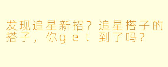 发现追星新招？追星搭子的搭子，你get到了吗？