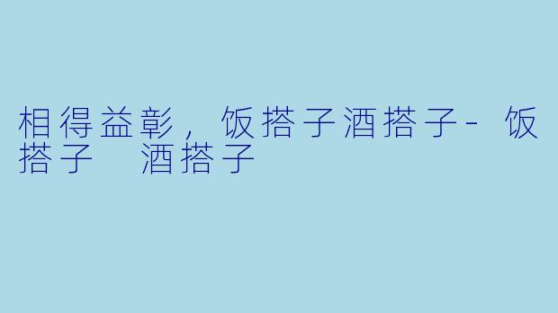 相得益彰，饭搭子酒搭子-饭搭子 酒搭子