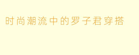 时尚潮流中的罗子君穿搭