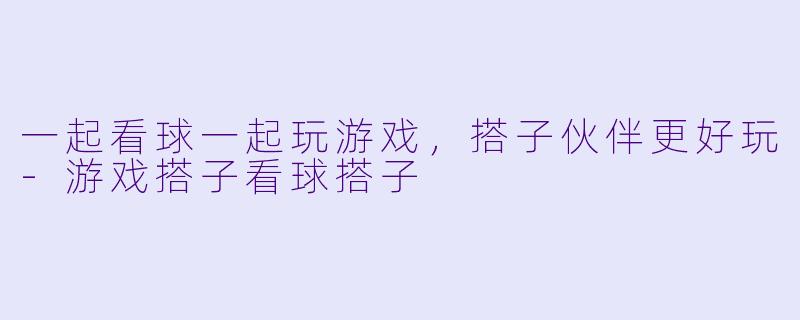 一起看球一起玩游戏，搭子伙伴更好玩-游戏搭子看球搭子