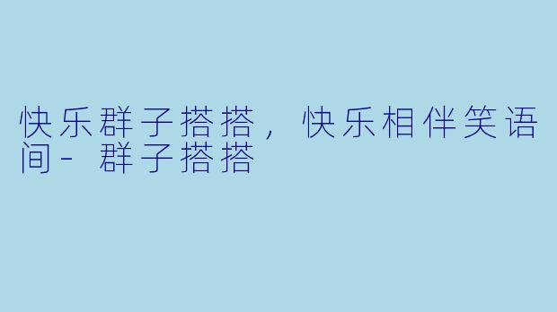 快乐群子搭搭，快乐相伴笑语间-群子搭搭