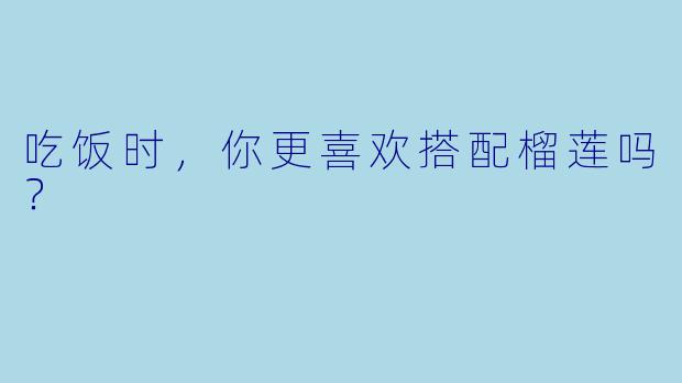 吃饭时，你更喜欢搭配榴莲吗？