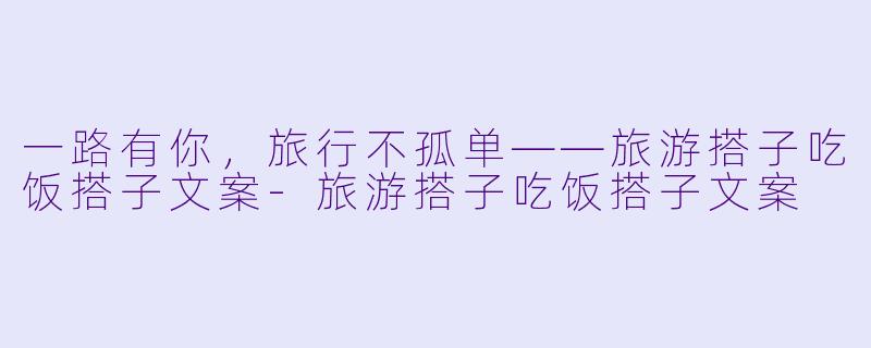一路有你,旅行不孤单——旅游搭子吃饭搭子文案