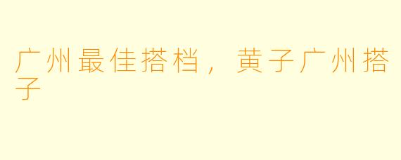 广州最佳搭档，黄子广州搭子