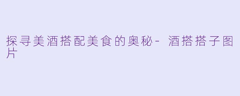 探寻美酒搭配美食的奥秘-酒搭搭子图片