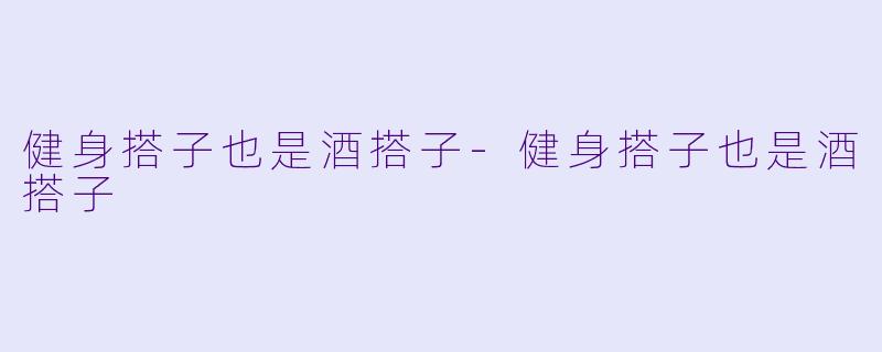 健身搭子也是酒搭子-健身搭子也是酒搭子