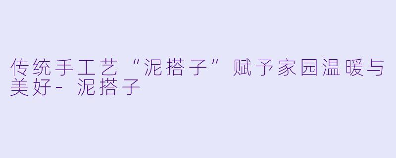 传统手工艺“泥搭子”赋予家园温暖与美好-泥搭子