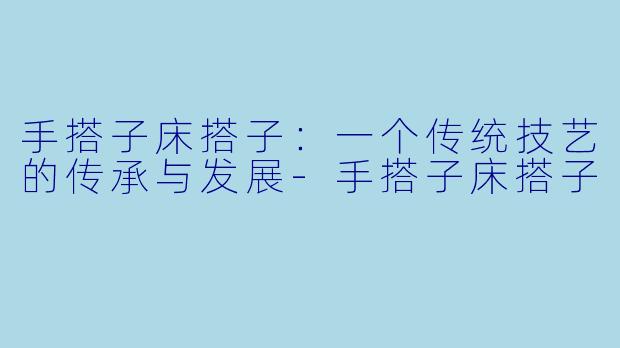 手搭子床搭子：一个传统技艺的传承与发展-手搭子床搭子