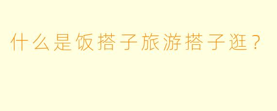 什么是饭搭子旅游搭子逛？