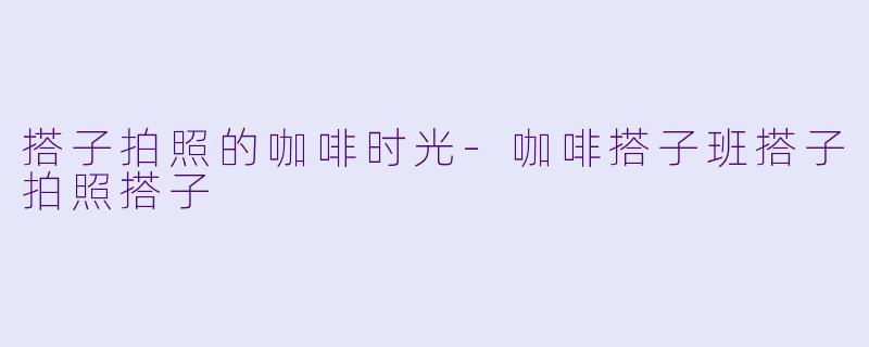 搭子拍照的咖啡时光-咖啡搭子班搭子拍照搭子